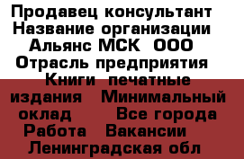 Продавец-консультант › Название организации ­ Альянс-МСК, ООО › Отрасль предприятия ­ Книги, печатные издания › Минимальный оклад ­ 1 - Все города Работа » Вакансии   . Ленинградская обл.